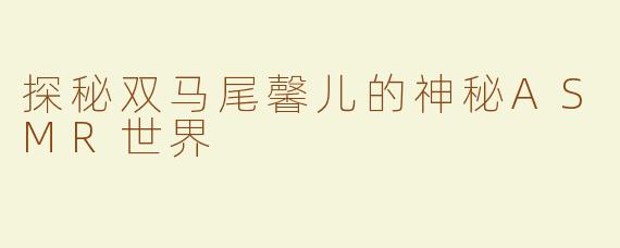 探秘双马尾馨儿的神秘ASMR世界