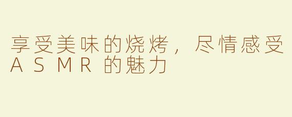 享受美味的烧烤，尽情感受ASMR的魅力