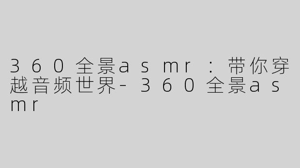 360全景asmr：带你穿越音频世界-360全景asmr