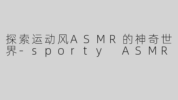 探索运动风ASMR的神奇世界-sporty ASMR