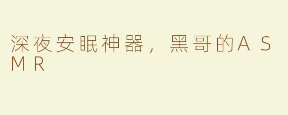 深夜安眠神器，黑哥的ASMR