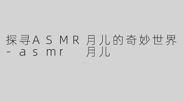探寻ASMR月儿的奇妙世界