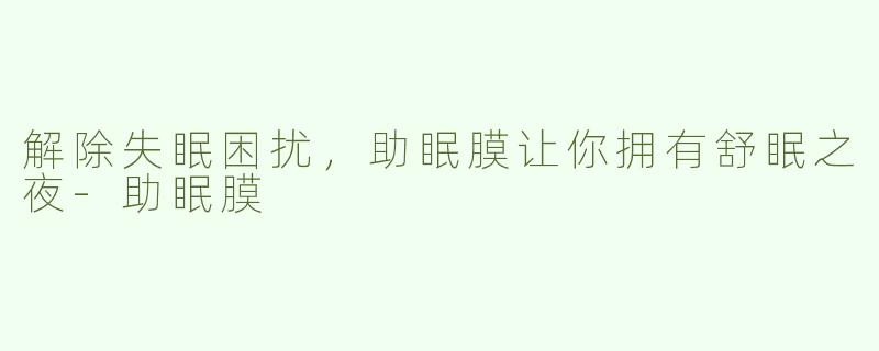 解除失眠困扰，助眠膜让你拥有舒眠之夜-助眠膜