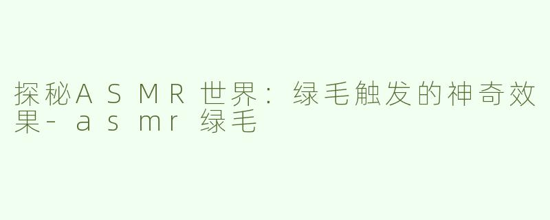 探秘ASMR世界：绿毛触发的神奇效果-asmr绿毛