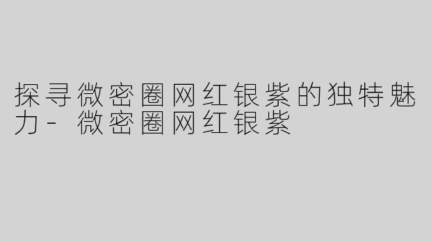 探寻微密圈网红银紫的独特魅力
