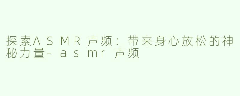 探索ASMR声频：带来身心放松的神秘力量-asmr声频