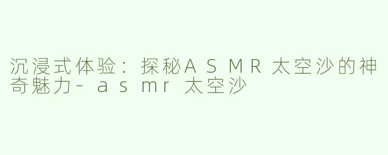 沉浸式体验：探秘ASMR太空沙的神奇魅力-asmr太空沙