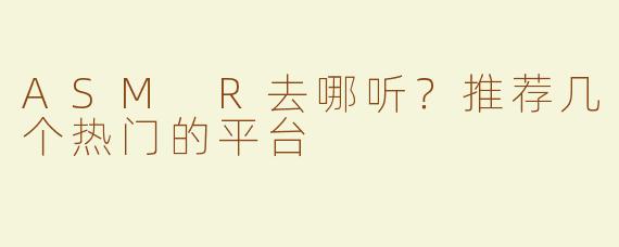 ASM R去哪听？推荐几个热门的平台