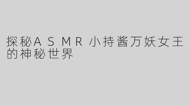 探秘ASMR小持酱万妖女王的神秘世界
