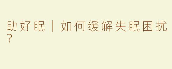 助好眠｜如何缓解失眠困扰？