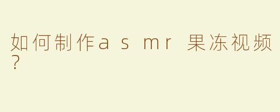 如何制作asmr果冻视频？