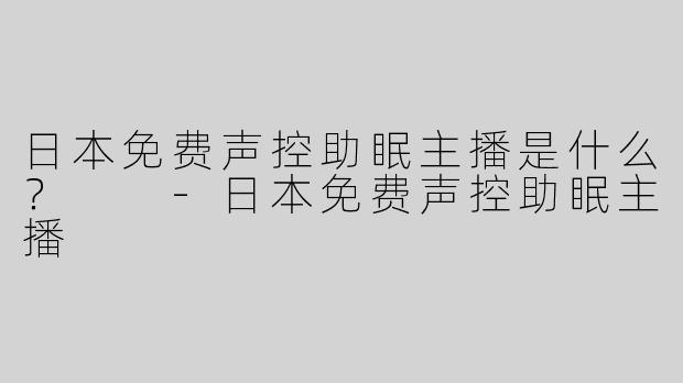 日本免费声控助眠主播是什么？  