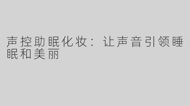 声控助眠化妆：让声音引领睡眠和美丽