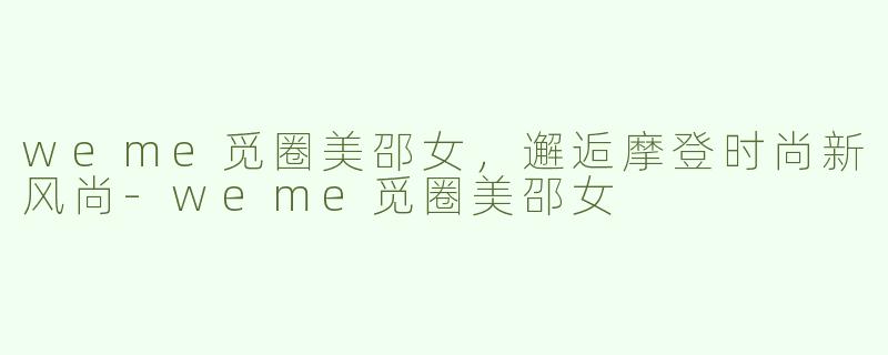 weme觅圈美邵女，邂逅摩登时尚新风尚-weme觅圈美邵女
