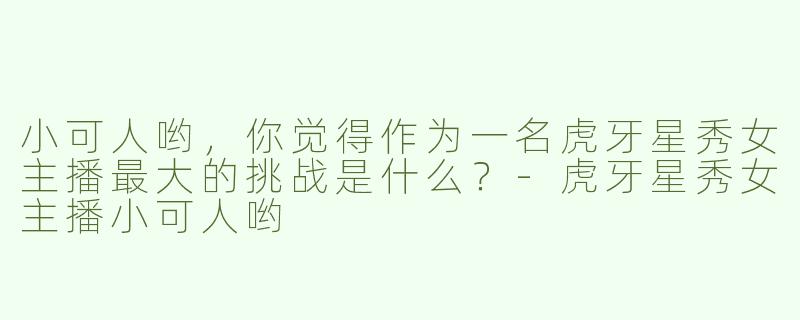 小可人哟，你觉得作为一名虎牙星秀女主播最大的挑战是什么？