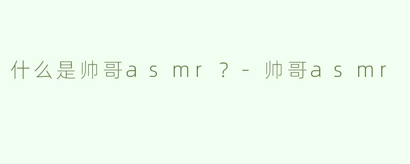 什么是帅哥asmr？