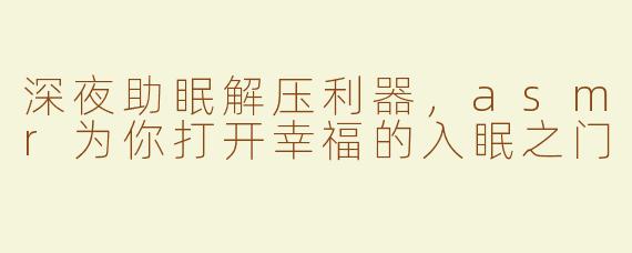 深夜助眠解压利器，asmr为你打开幸福的入眠之门