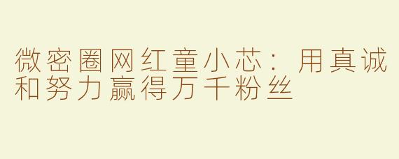 微密圈网红童小芯：用真诚和努力赢得万千粉丝