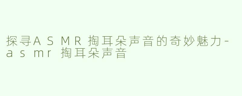 探寻ASMR掏耳朵声音的奇妙魅力