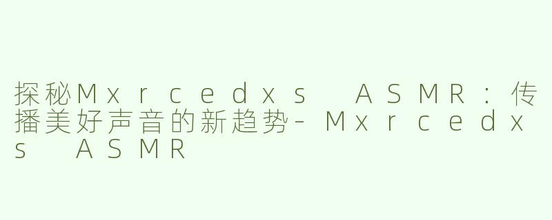 探秘Mxrcedxs ASMR：传播美好声音的新趋势-Mxrcedxs ASMR