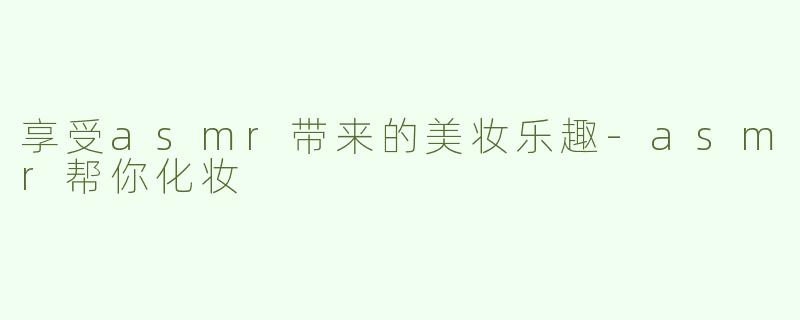 享受asmr带来的美妆乐趣