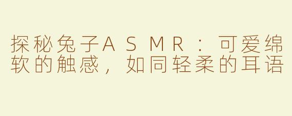 探秘兔子ASMR：可爱绵软的触感，如同轻柔的耳语
