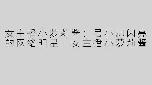 女主播小萝莉酱：虽小却闪亮的网络明星-女主播小萝莉酱