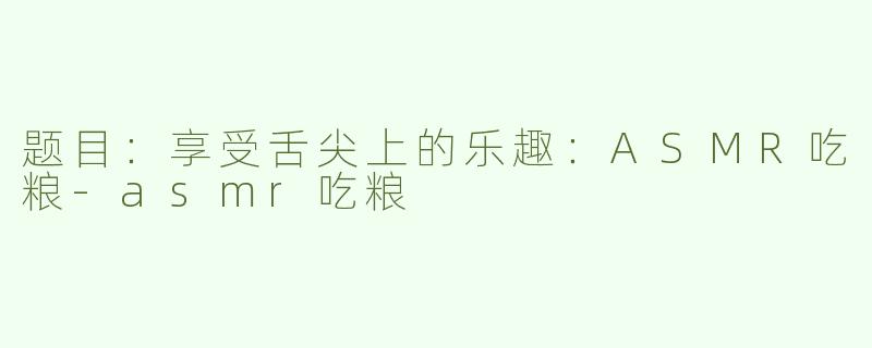 题目：享受舌尖上的乐趣：ASMR吃粮-asmr吃粮