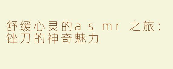 舒缓心灵的asmr之旅：锉刀的神奇魅力