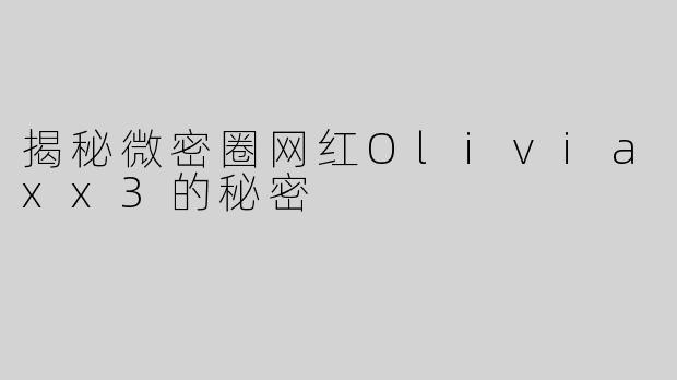 揭秘微密圈网红Oliviaxx3的秘密