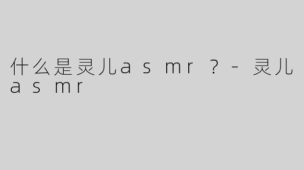 什么是灵儿asmr？