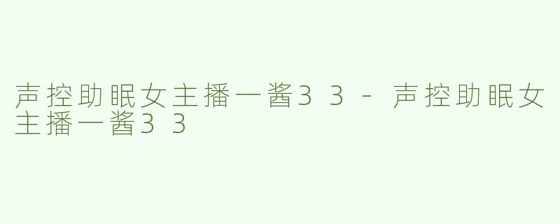 声控助眠女主播一酱33-声控助眠女主播一酱33