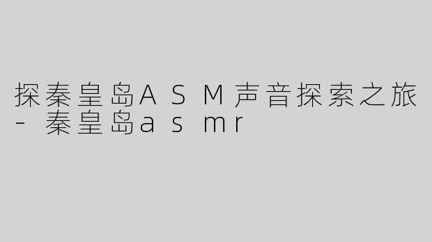 探秦皇岛ASM声音探索之旅-秦皇岛asmr
