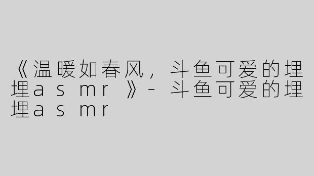 《温暖如春风，斗鱼可爱的埋埋asmr》-斗鱼可爱的埋埋asmr