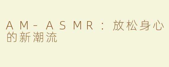 AM-ASMR：放松身心的新潮流
