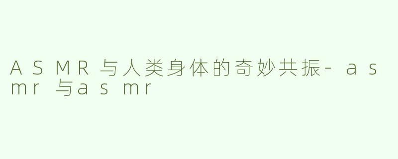 ASMR与人类身体的奇妙共振-asmr与asmr