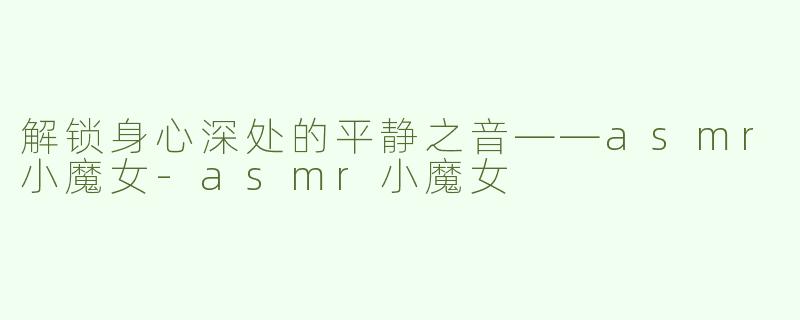 解锁身心深处的平静之音——asmr小魔女-asmr小魔女