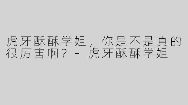 虎牙酥酥学姐，你是不是真的很厉害啊？