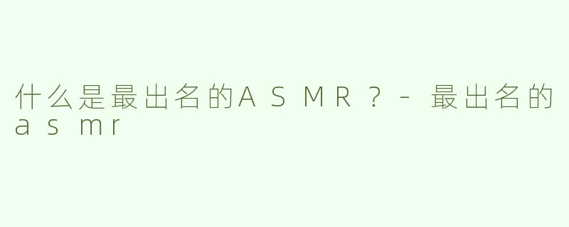 什么是最出名的ASMR？