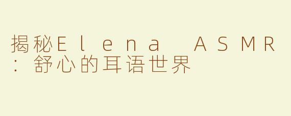 揭秘Elena ASMR：舒心的耳语世界