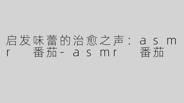 启发味蕾的治愈之声：asmr 番茄-asmr 番茄