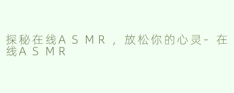 探秘在线ASMR，放松你的心灵-在线ASMR