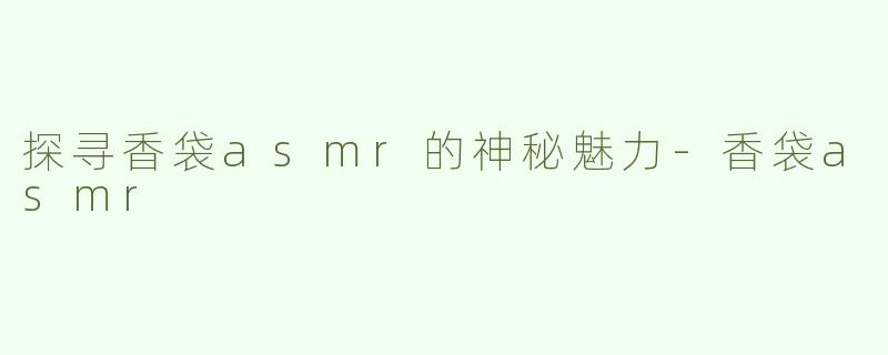 探寻香袋asmr的神秘魅力