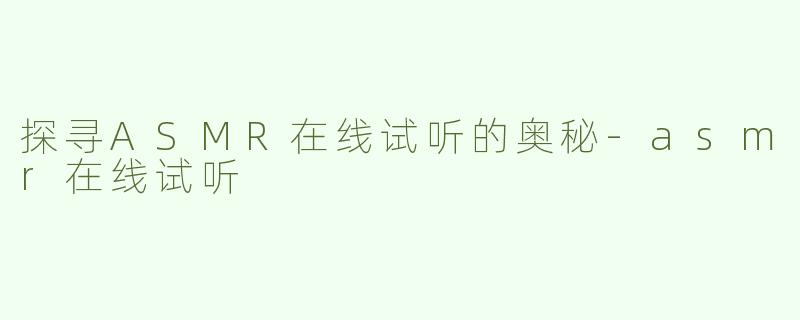 探寻ASMR在线试听的奥秘-asmr在线试听