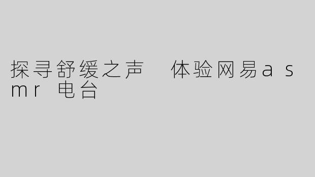 探寻舒缓之声 体验网易asmr电台
