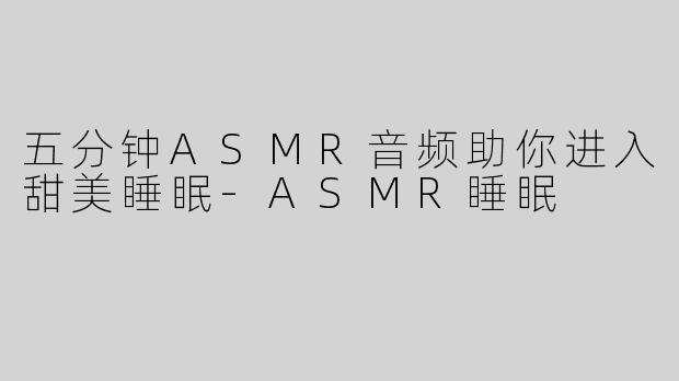 五分钟ASMR音频助你进入甜美睡眠-ASMR睡眠