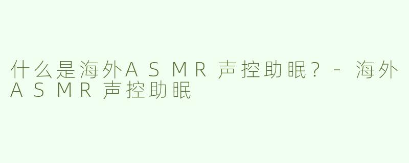 什么是海外ASMR声控助眠？