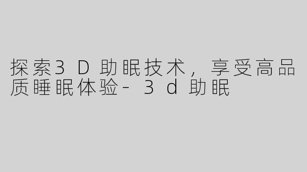 探索3D助眠技术，享受高品质睡眠体验-3d助眠