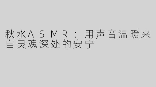秋水ASMR：用声音温暖来自灵魂深处的安宁