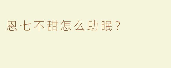 恩七不甜怎么助眠？